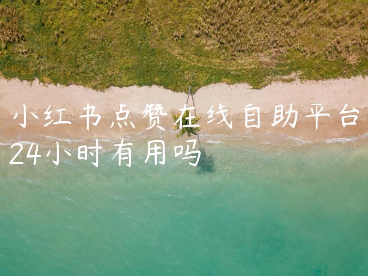 小红书点赞在线自助平台24小时有用吗 小红书点赞在线自助平台24小时有用吗