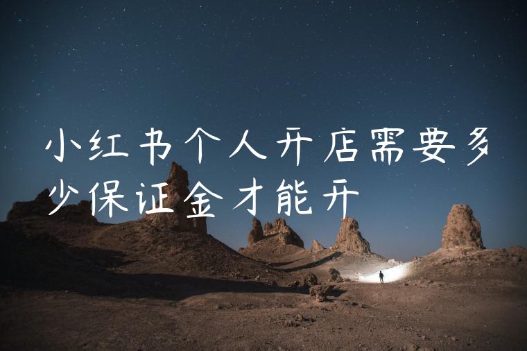 小红书个人开店需要多少保证金才能开 小红书个人开店需要多少保证金才能开