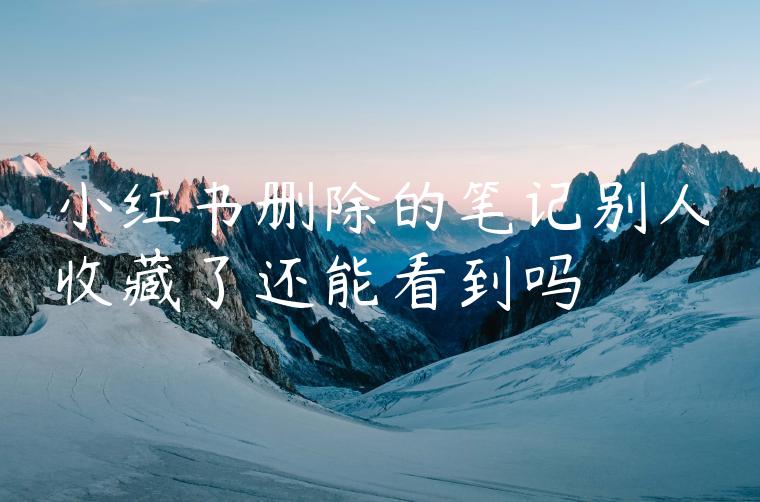 小红书删除的笔记别人收藏了还能看到吗