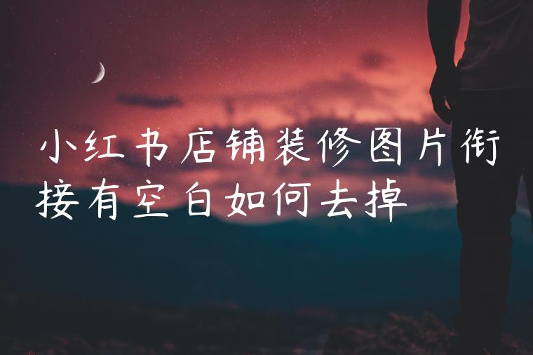 小红书店铺装修图片衔接有空白如何去掉