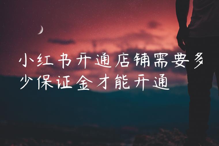 小红书开通店铺需要多少保证金才能开通 小红书开通店铺需要多少保证金才能开通