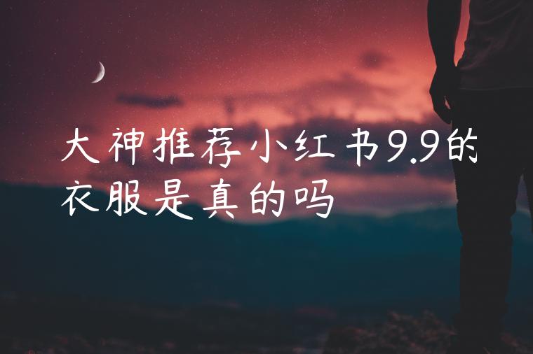 大神推荐小红书9.9的衣服是真的吗 大神推荐小红书9.9的衣服是真的吗