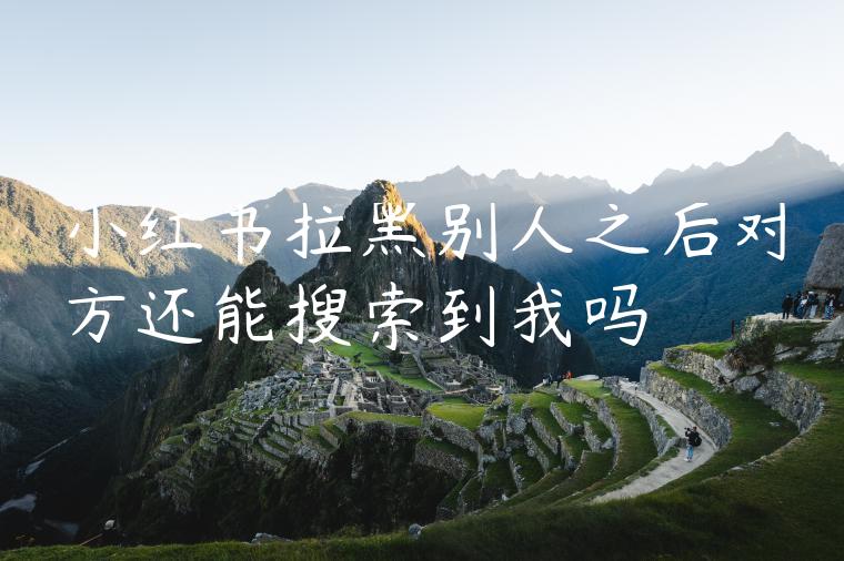 小红书拉黑别人之后对方还能搜索到我吗 小红书拉黑别人之后对方还能搜索到我吗