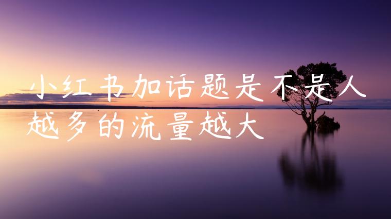 小红书加话题是不是人越多的流量越大 小红书加话题是不是人越多的流量越大