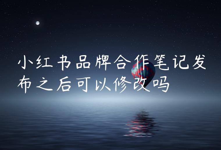 小红书品牌合作笔记发布之后可以修改吗