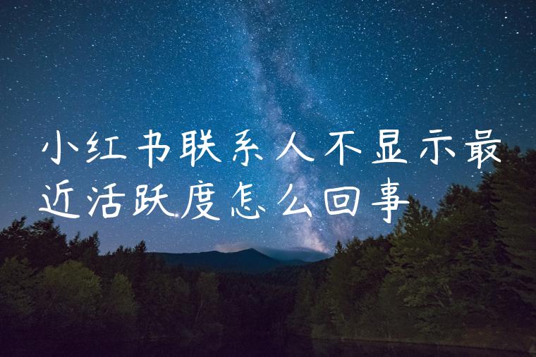 小红书联系人不显示最近活跃度怎么回事