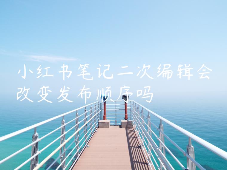 小红书笔记二次编辑会改变发布顺序吗 小红书笔记二次编辑会改变发布顺序吗