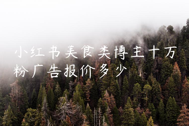 小红书美食类博主十万粉广告报价多少 小红书美食类博主十万粉广告报价多少