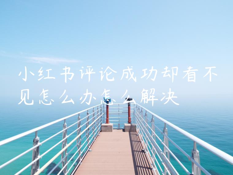 小红书评论成功却看不见怎么办怎么解决 小红书评论成功却看不见怎么办怎么解决