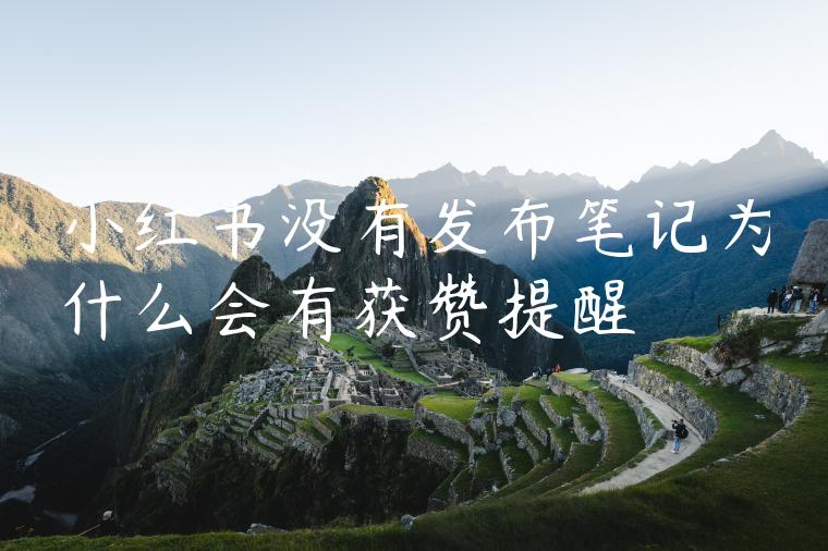 小红书没有发布笔记为什么会有获赞提醒 小红书没有发布笔记为什么会有获赞提醒