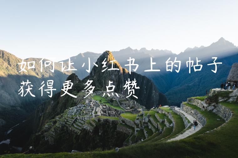 如何让小红书上的帖子获得更多点赞 如何让小红书上的帖子获得更多点赞