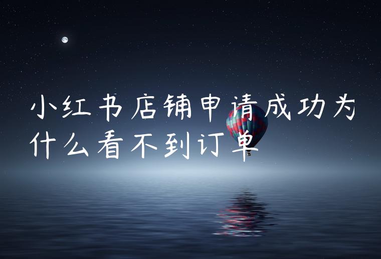 小红书店铺申请成功为什么看不到订单 小红书店铺申请成功为什么看不到订单