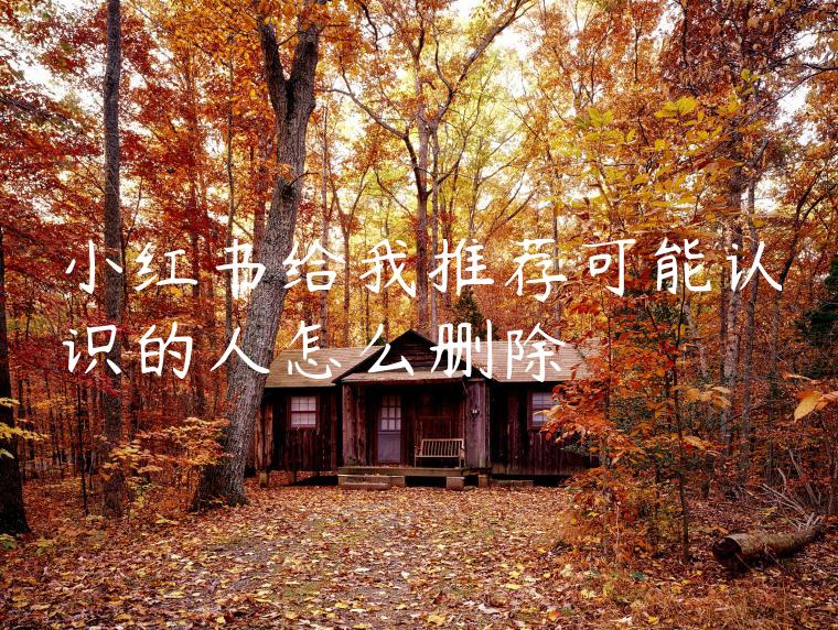 小红书给我推荐可能认识的人怎么删除