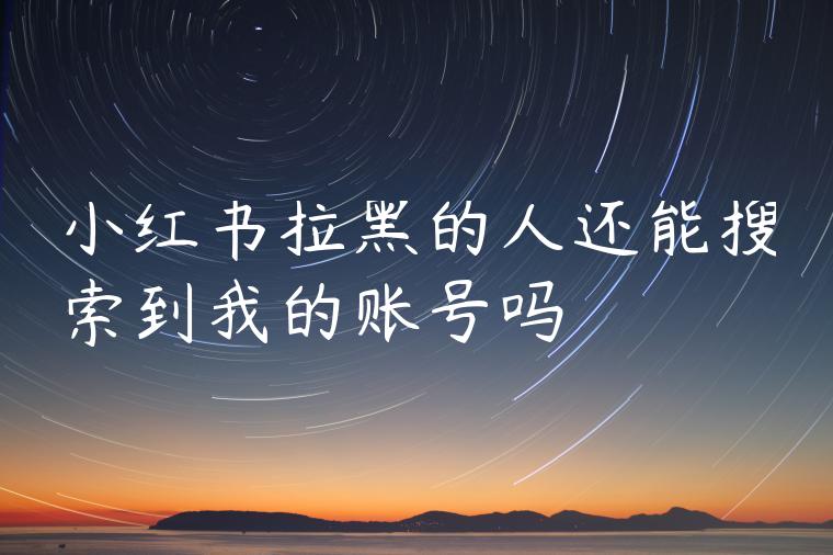 小红书拉黑的人还能搜索到我的账号吗 小红书拉黑的人还能搜索到我的账号吗