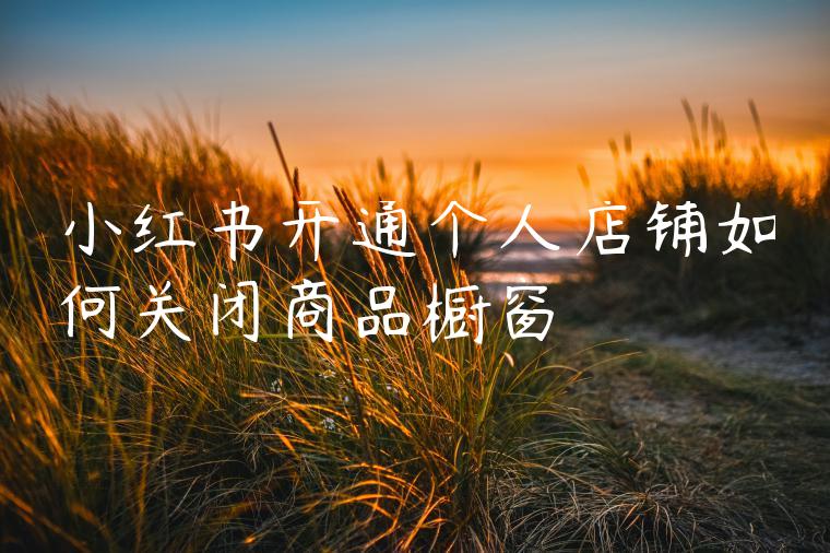 小红书开通个人店铺如何关闭商品橱窗 小红书开通个人店铺如何关闭商品橱窗