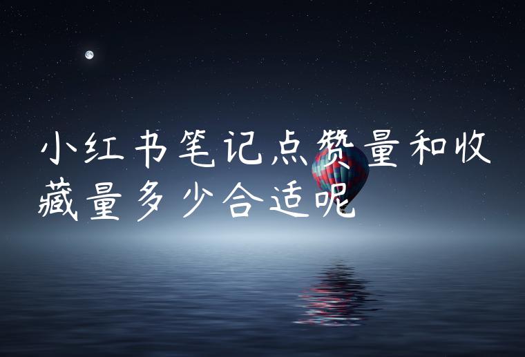 小红书笔记点赞量和收藏量多少合适呢 小红书笔记点赞量和收藏量多少合适呢