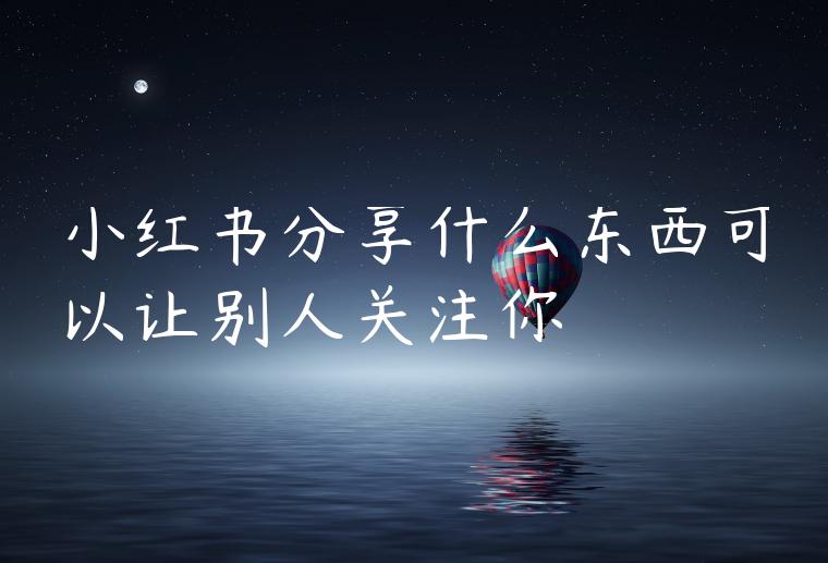 小红书分享什么东西可以让别人关注你 小红书分享什么东西可以让别人关注你