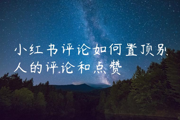 小红书评论如何置顶别人的评论和点赞 小红书评论如何置顶别人的评论和点赞