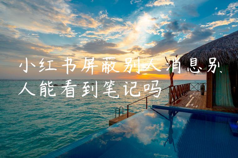 小红书屏蔽别人消息别人能看到笔记吗