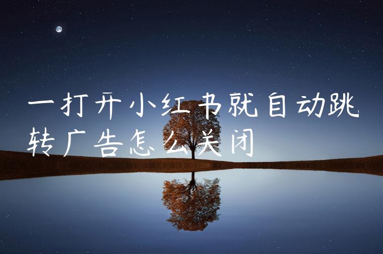 一打开小红书就自动跳转广告怎么关闭