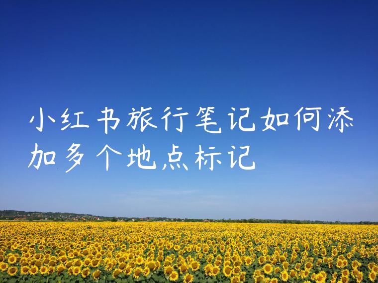 小红书旅行笔记如何添加多个地点标记