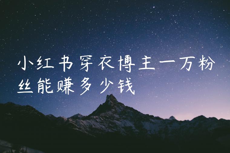 小红书穿衣博主一万粉丝能赚多少钱 小红书穿衣博主一万粉丝能赚多少钱