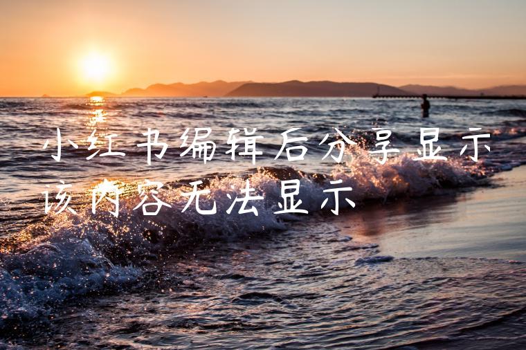 小红书编辑后分享显示该内容无法显示 小红书编辑后分享显示该内容无法显示