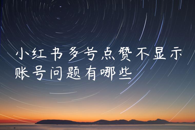 小红书多号点赞不显示账号问题有哪些