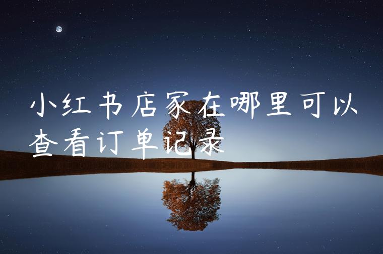 小红书店家在哪里可以查看订单记录 小红书店家在哪里可以查看订单记录