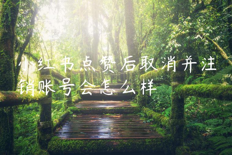 小红书点赞后取消并注销账号会怎么样
