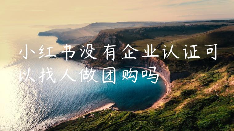 小红书没有企业认证可以找人做团购吗