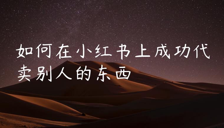 如何在小红书上成功代卖别人的东西