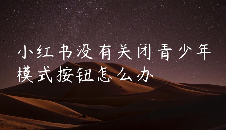 小红书没有关闭青少年模式按钮怎么办