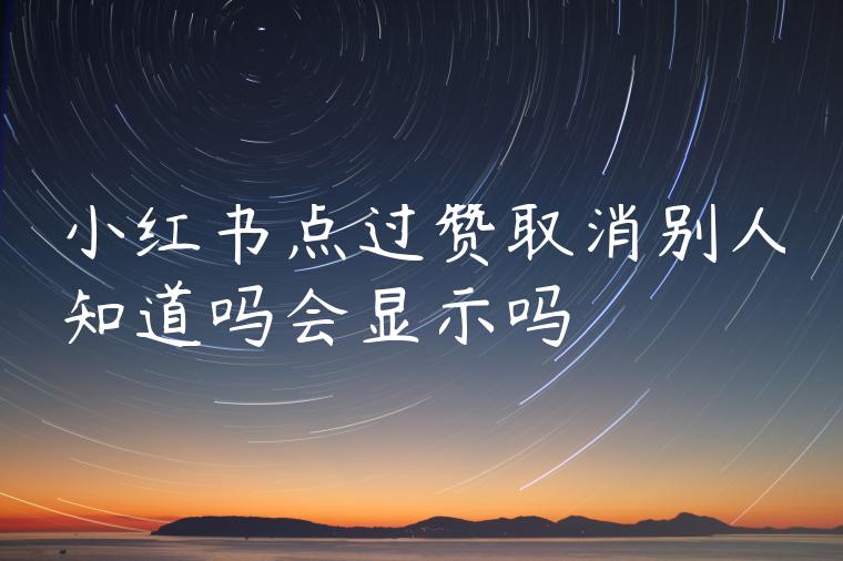 小红书点过赞取消别人知道吗会显示吗