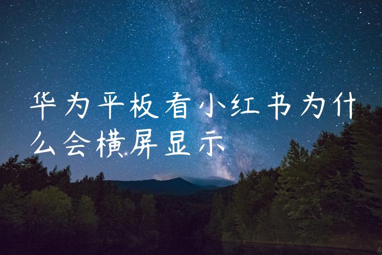 华为平板看小红书为什么会横屏显示 华为平板看小红书为什么会横屏显示