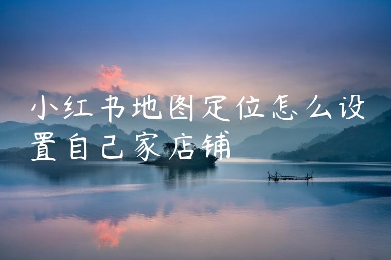 小红书地图定位怎么设置自己家店铺