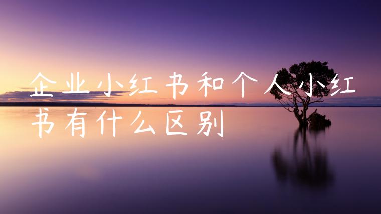 企业小红书和个人小红书有什么区别 企业小红书和个人小红书有什么区别
