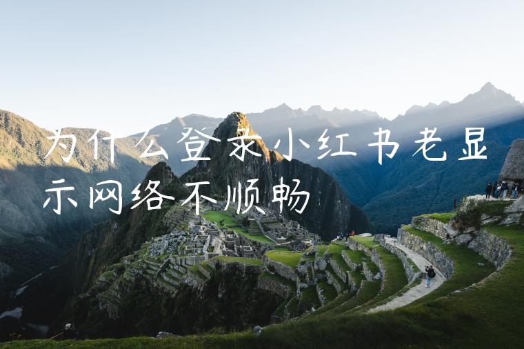 为什么登录小红书老显示网络不顺畅