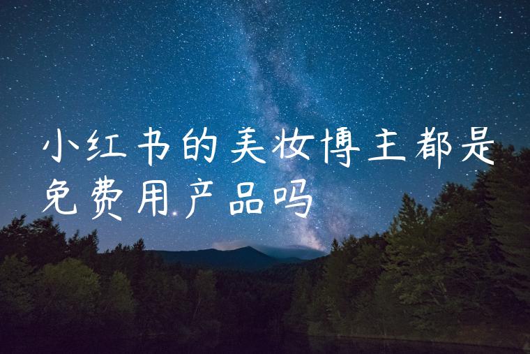 小红书的美妆博主都是免费用产品吗 小红书的美妆博主都是免费用产品吗