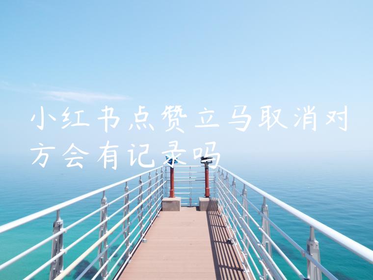 小红书点赞立马取消对方会有记录吗