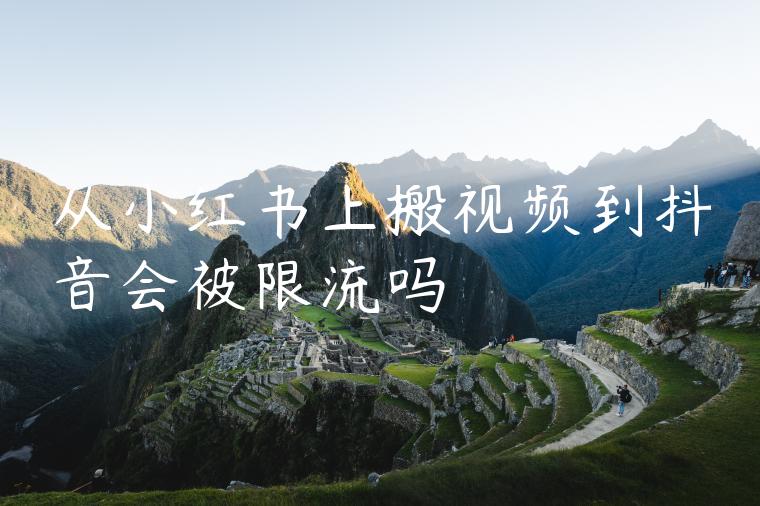 从小红书上搬视频到抖音会被限流吗