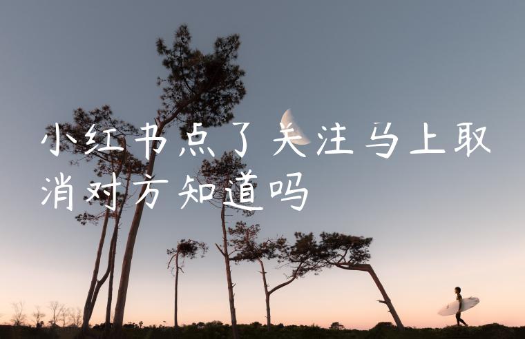 小红书点了关注马上取消对方知道吗