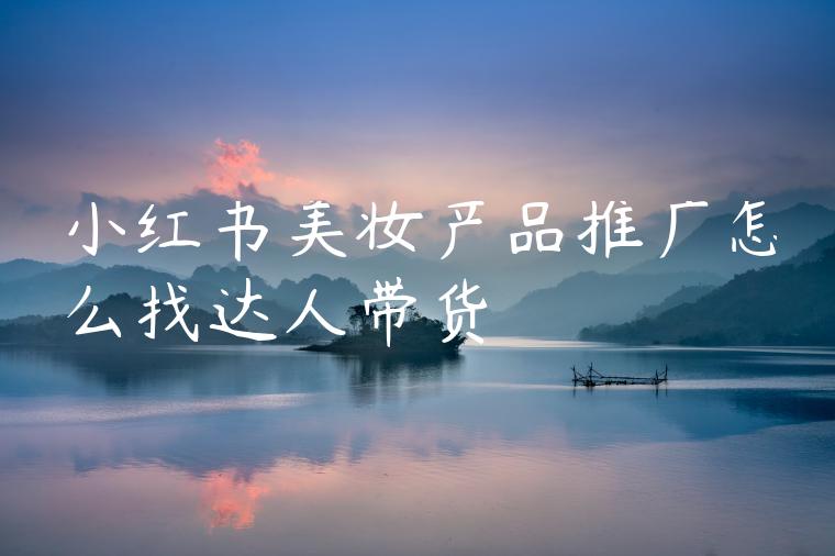 小红书美妆产品推广怎么找达人带货