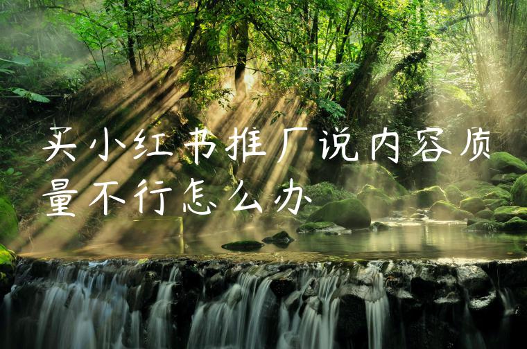 买小红书推广说内容质量不行怎么办 买小红书推广说内容质量不行怎么办