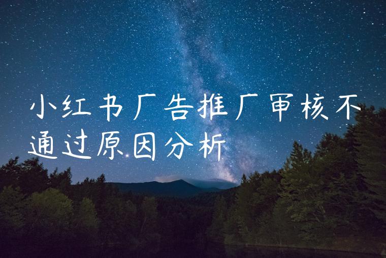 小红书广告推广审核不通过原因分析 小红书广告推广审核不通过原因分析