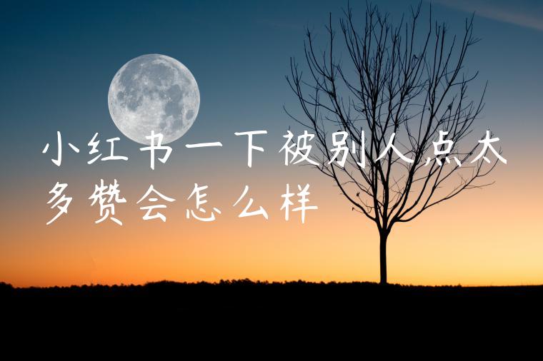 小红书一下被别人点太多赞会怎么样 小红书一下被别人点太多赞会怎么样