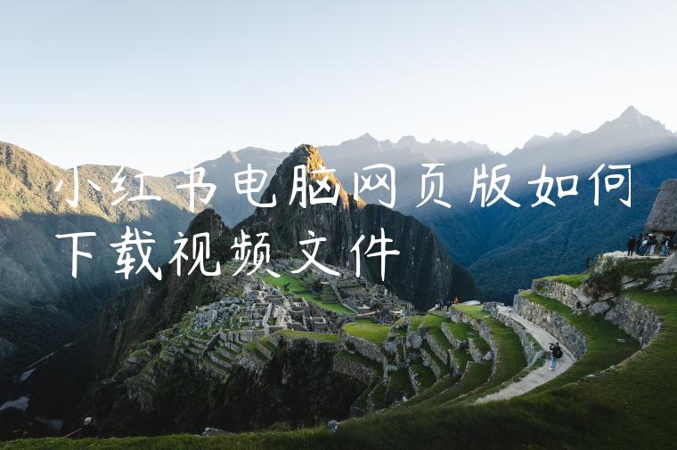 小红书电脑网页版如何下载视频文件 小红书电脑网页版如何下载视频文件