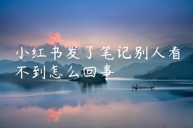 小红书发了笔记别人看不到怎么回事 小红书发了笔记别人看不到怎么回事