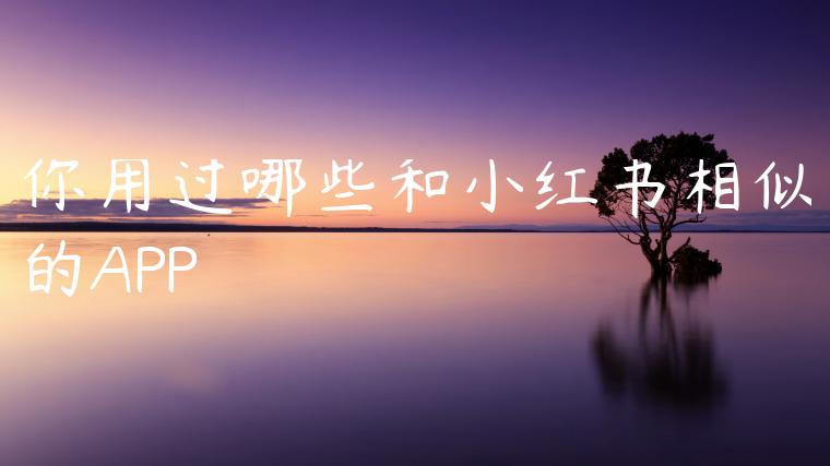 你用过哪些和小红书相似的APP 你用过哪些和小红书相似的APP