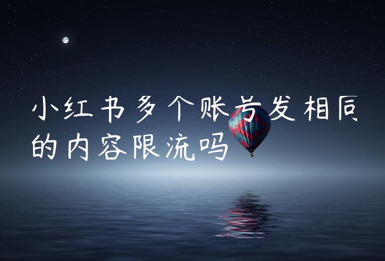 小红书多个账号发相同的内容限流吗